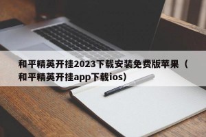 和平精英开挂2023下载安装免费版苹果（和平精英开挂app下载ios）