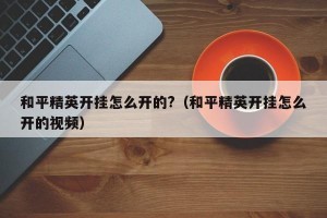 和平精英开挂怎么开的?（和平精英开挂怎么开的视频）